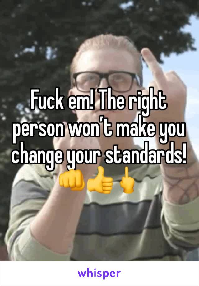 Fuck em! The right person won’t make you change your standards! 👊👍🖕