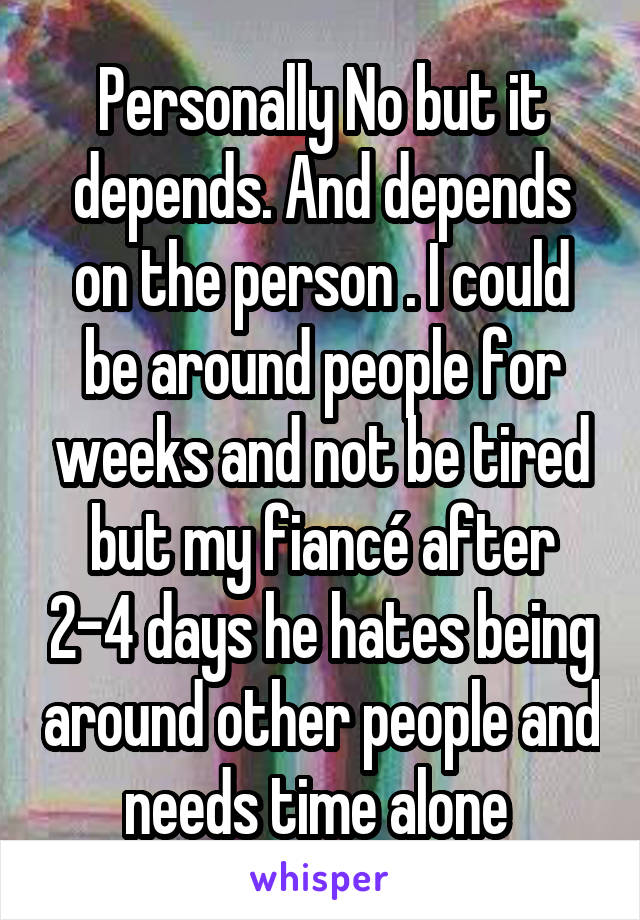 Personally No but it depends. And depends on the person . I could be around people for weeks and not be tired but my fiancé after 2-4 days he hates being around other people and needs time alone 