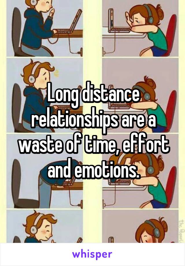 Long distance relationships are a waste of time, effort and emotions.