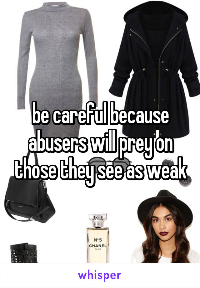 be careful because abusers will prey on those they see as weak