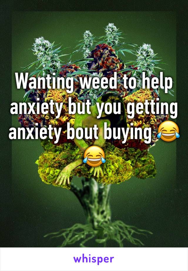Wanting weed to help anxiety but you getting anxiety bout buying 😂😂