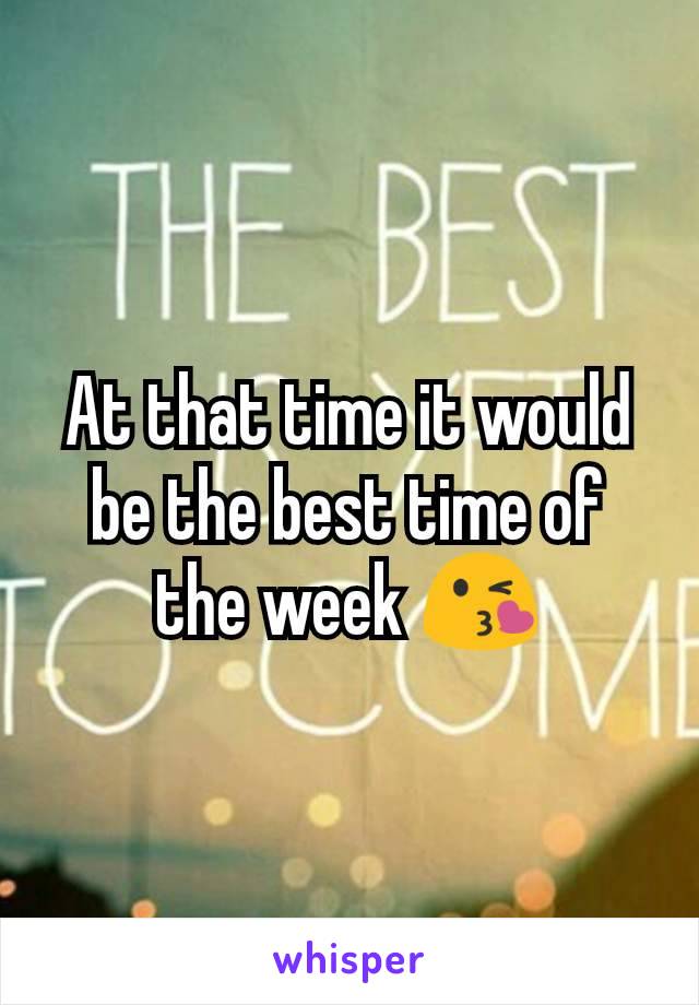 At that time it would be the best time of the week 😘