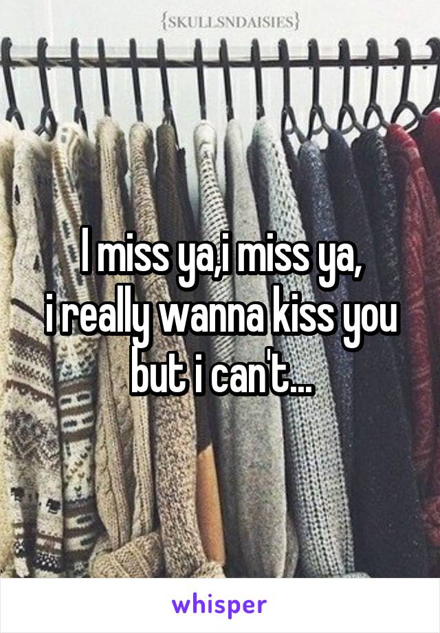 I miss ya,i miss ya,
i really wanna kiss you but i can't...
