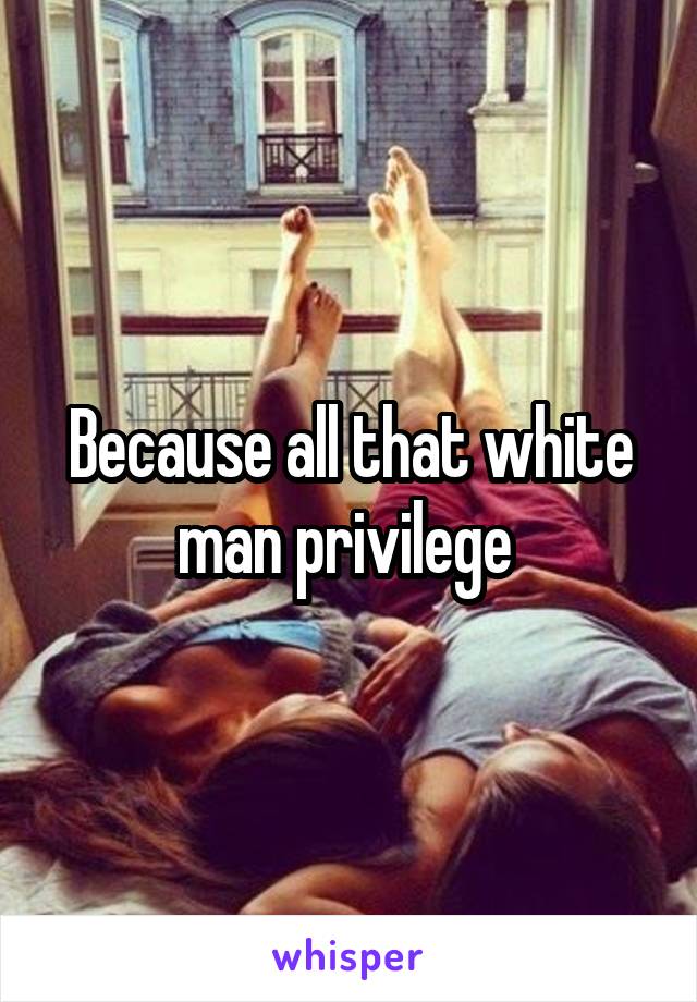 Because all that white man privilege 