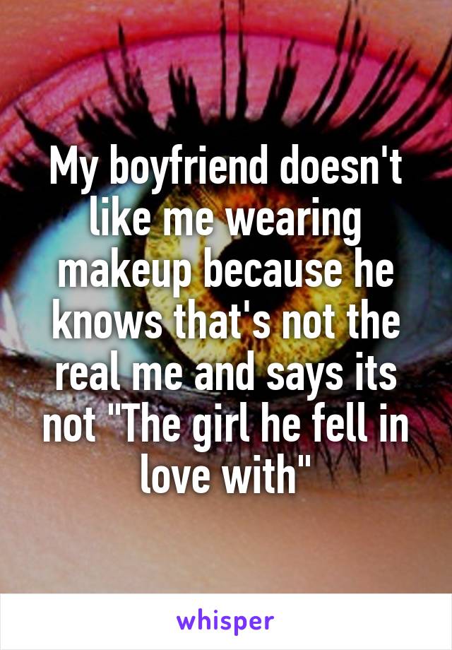 My boyfriend doesn't like me wearing makeup because he knows that's not the real me and says its not "The girl he fell in love with"