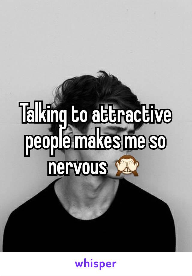 Talking to attractive  people makes me so nervous 🙈