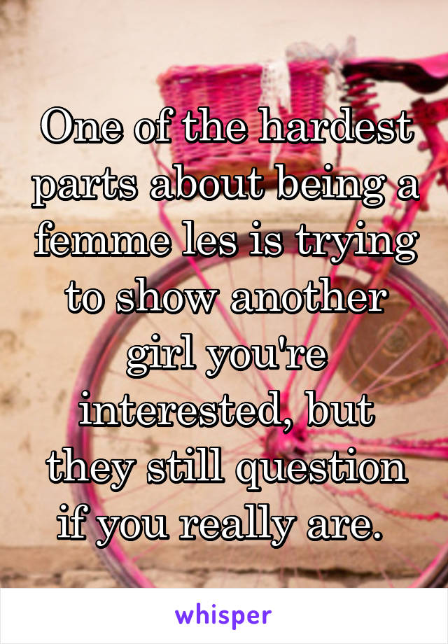 One of the hardest parts about being a femme les is trying to show another girl you're interested, but they still question if you really are. 