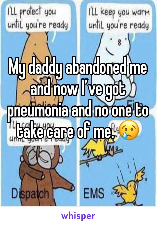 My daddy abandoned me and now I’ve got pneumonia and no one to take care of me. 😢