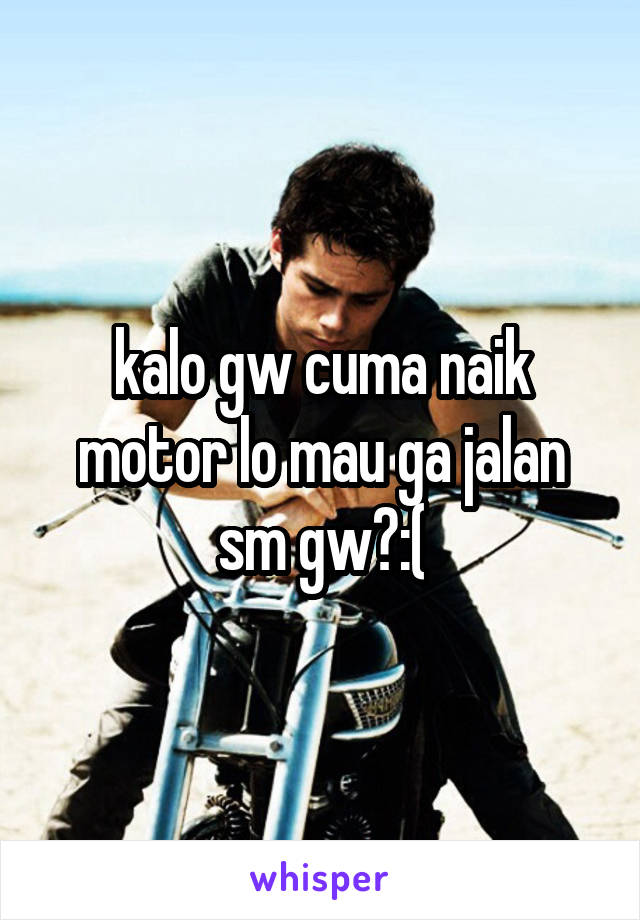 kalo gw cuma naik motor lo mau ga jalan sm gw?:(