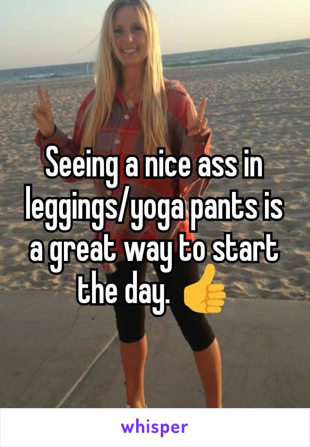 Seeing a nice ass in leggings/yoga pants is a great way to start the day. 👍