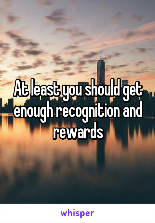 At least you should get enough recognition and rewards