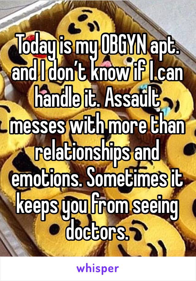 Today is my OBGYN apt. and I don’t know if I can handle it. Assault messes with more than relationships and emotions. Sometimes it keeps you from seeing doctors. 