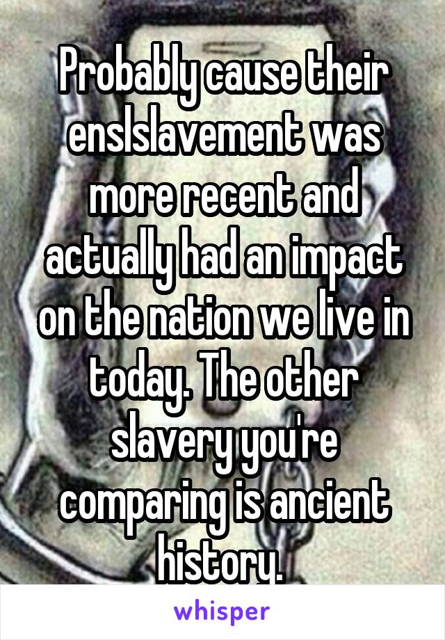 Probably cause their enslslavement was more recent and actually had an impact on the nation we live in today. The other slavery you're comparing is ancient history. 