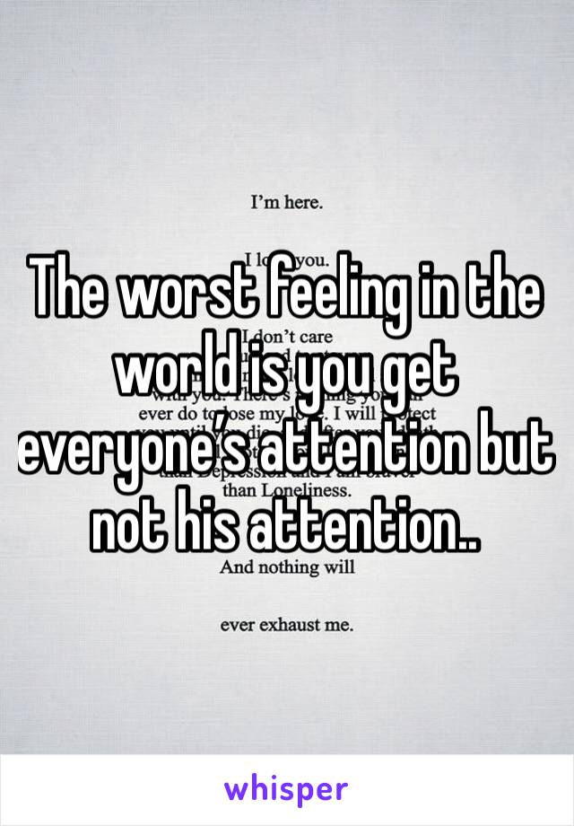The worst feeling in the world is you get everyone’s attention but not his attention..