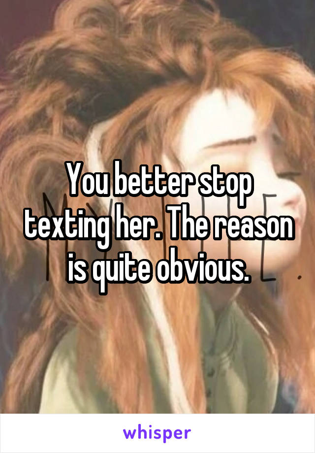 You better stop texting her. The reason is quite obvious.