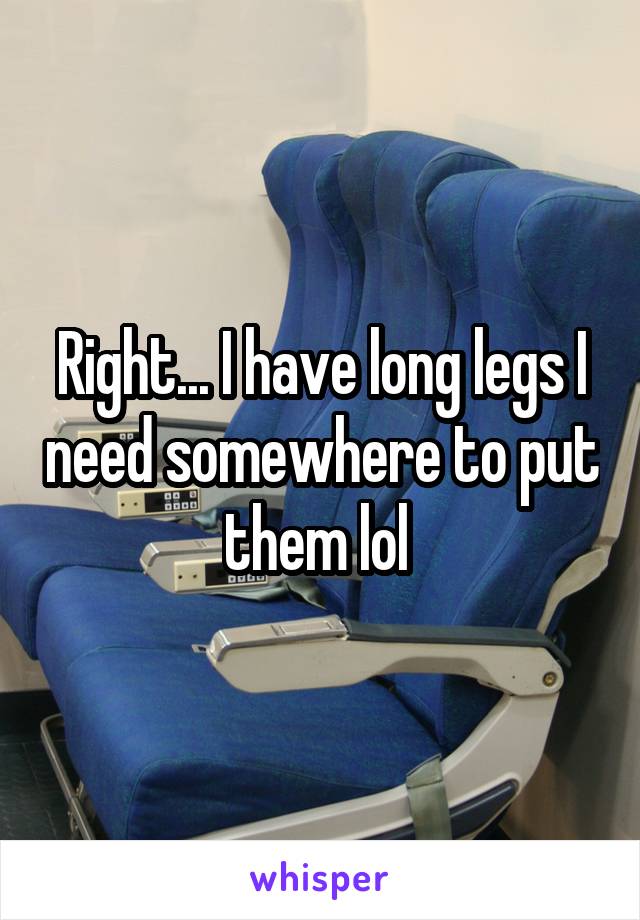 Right... I have long legs I need somewhere to put them lol 