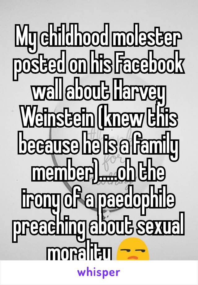 My childhood molester posted on his Facebook wall about Harvey Weinstein (knew this because he is a family member).....oh the irony of a paedophile preaching about sexual morality 😒