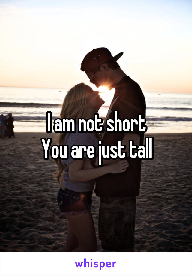 I am not short
You are just tall