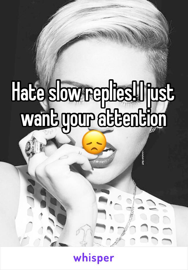 Hate slow replies! I just want your attention 😞