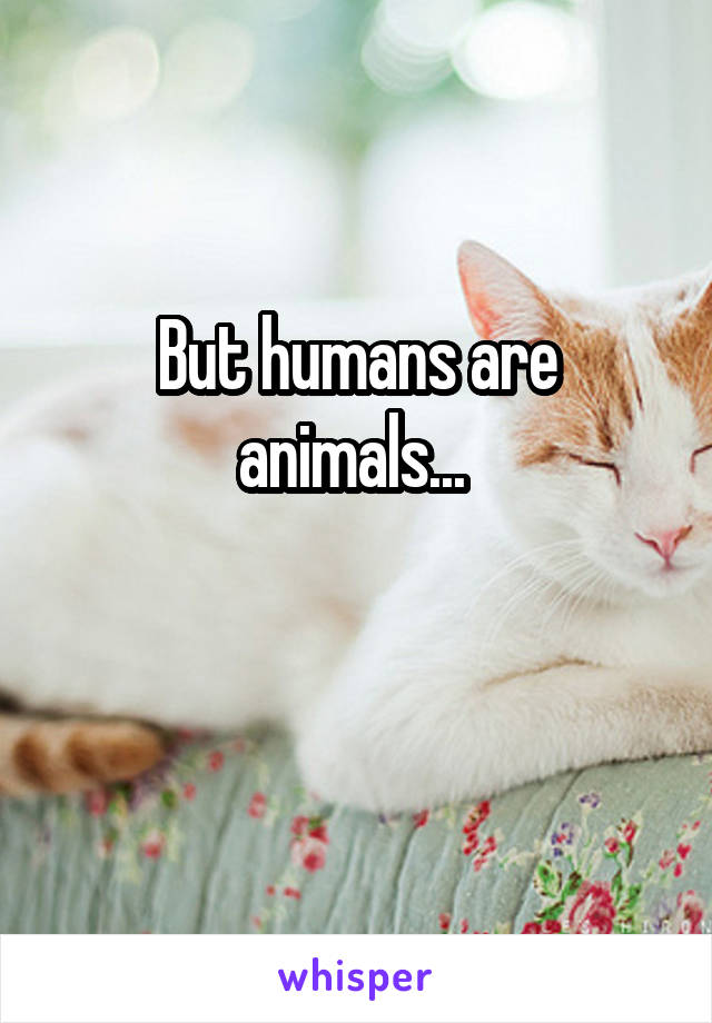 But humans are animals... 


