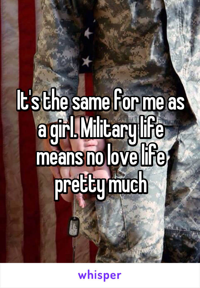 It's the same for me as a girl. Military life means no love life pretty much