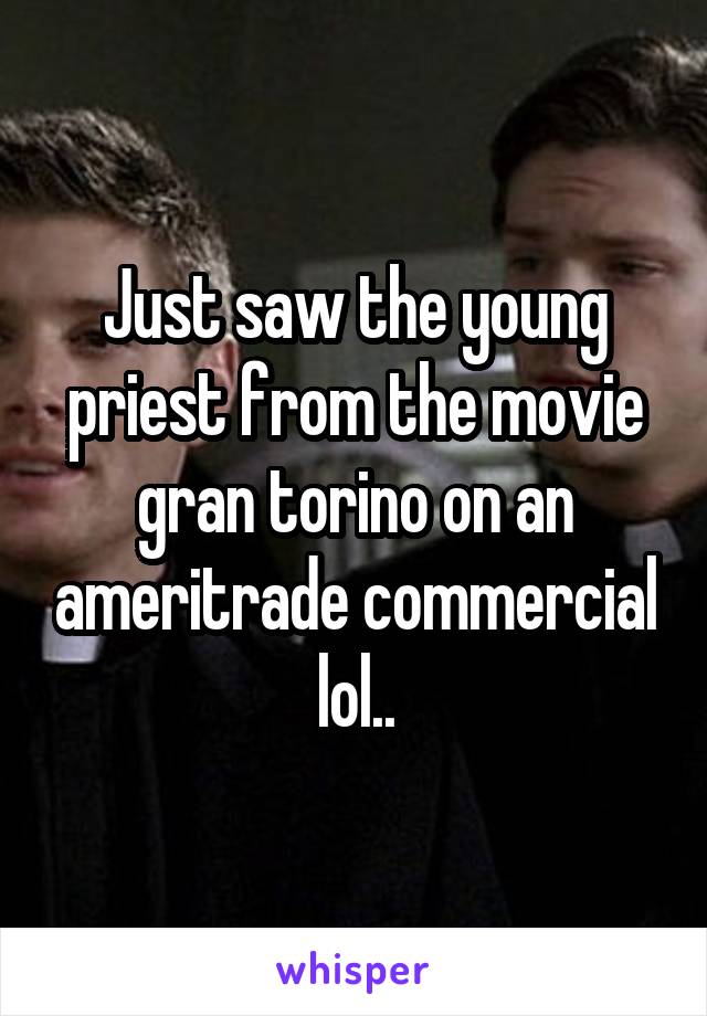 Just saw the young priest from the movie gran torino on an ameritrade commercial lol..