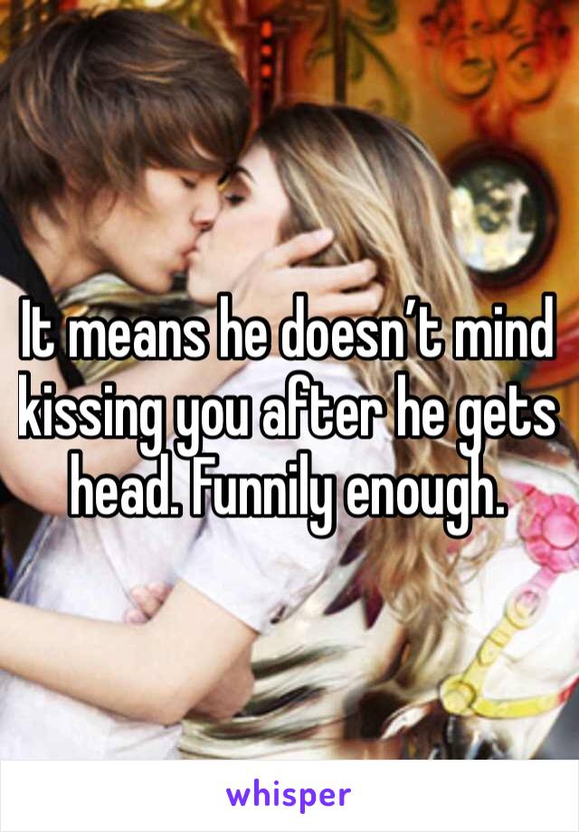 It means he doesn’t mind kissing you after he gets head. Funnily enough.