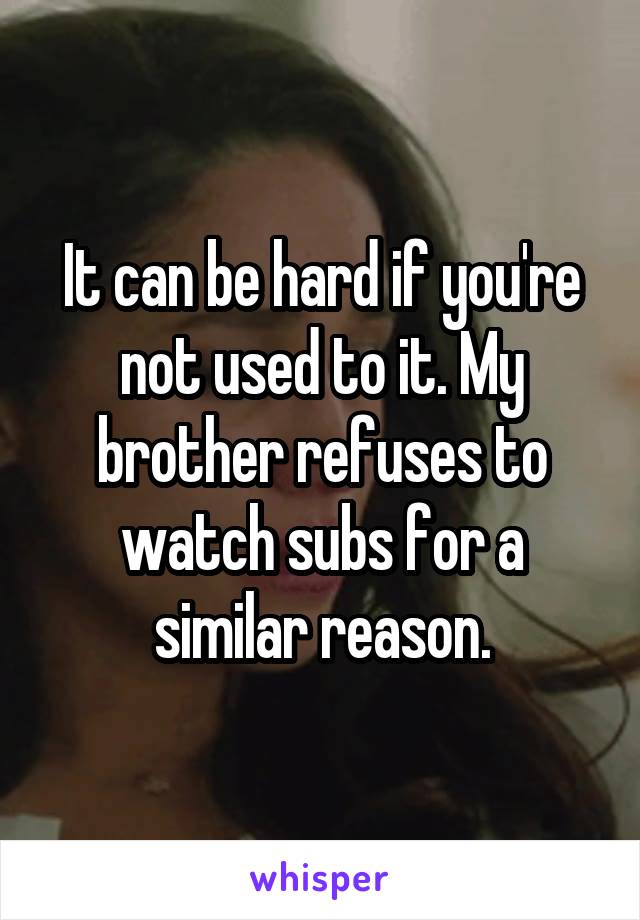 It can be hard if you're not used to it. My brother refuses to watch subs for a similar reason.