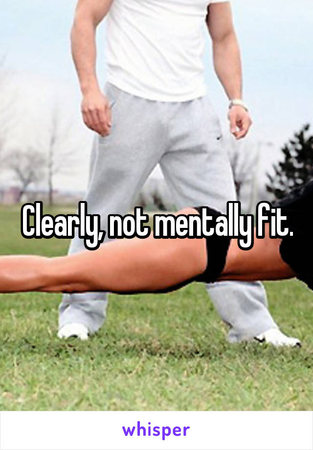 Clearly, not mentally fit.
