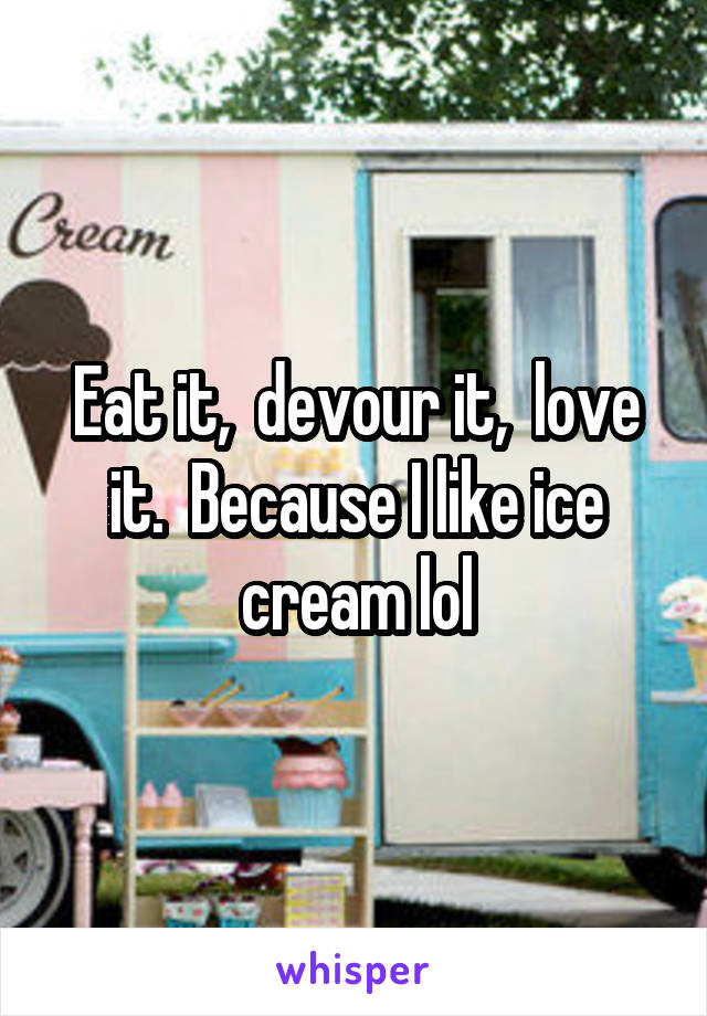 Eat it,  devour it,  love it.  Because I like ice cream lol