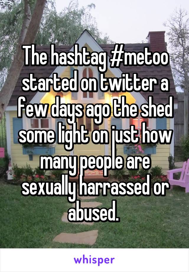The hashtag #metoo started on twitter a few days ago the shed some light on just how many people are sexually harrassed or abused. 