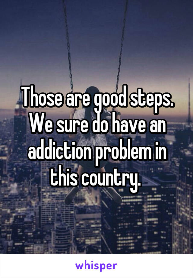 Those are good steps. We sure do have an addiction problem in this country. 