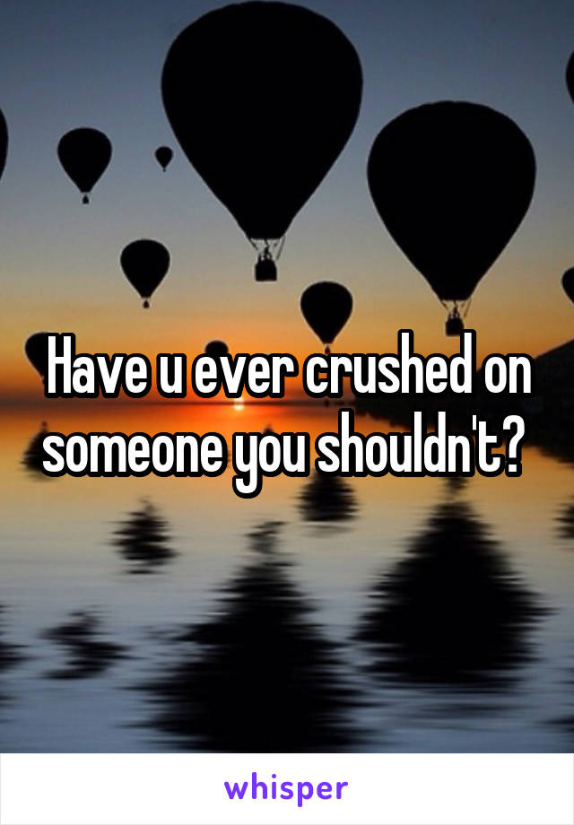 Have u ever crushed on someone you shouldn't? 