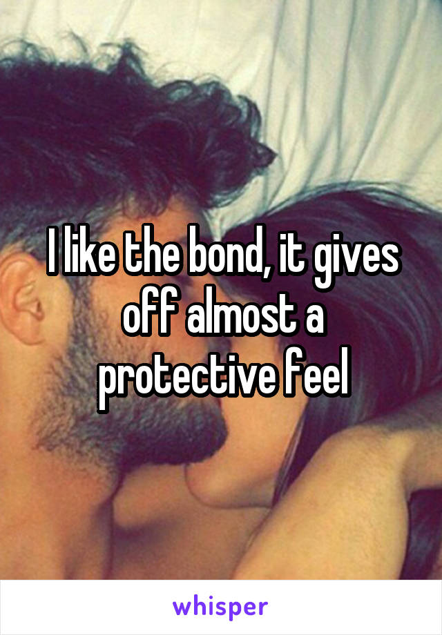 I like the bond, it gives off almost a protective feel