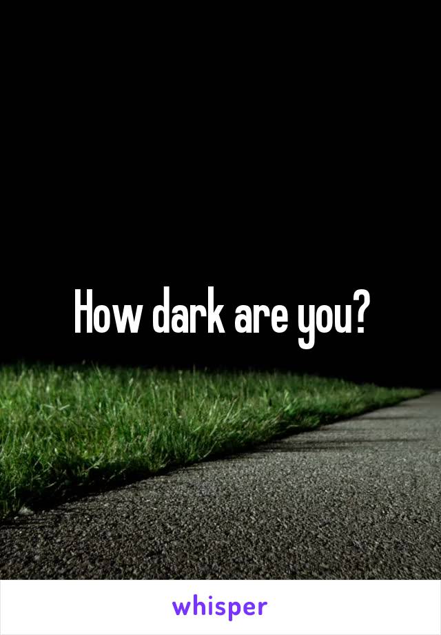 How dark are you?
