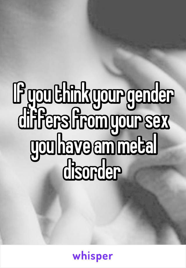 If you think your gender differs from your sex you have am metal disorder 