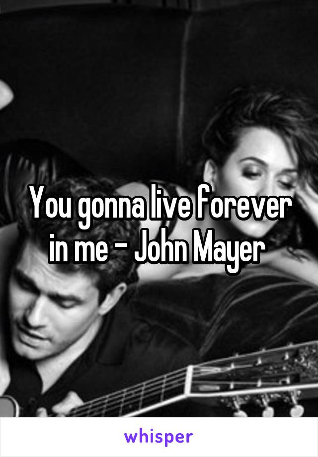 You gonna live forever in me - John Mayer 