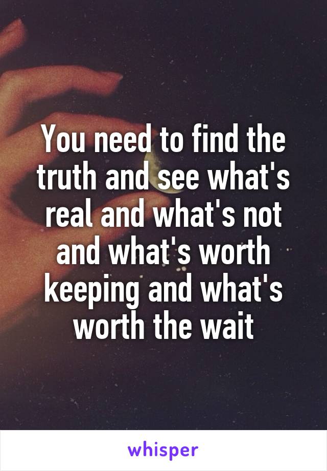 You need to find the truth and see what's real and what's not and what's worth keeping and what's worth the wait
