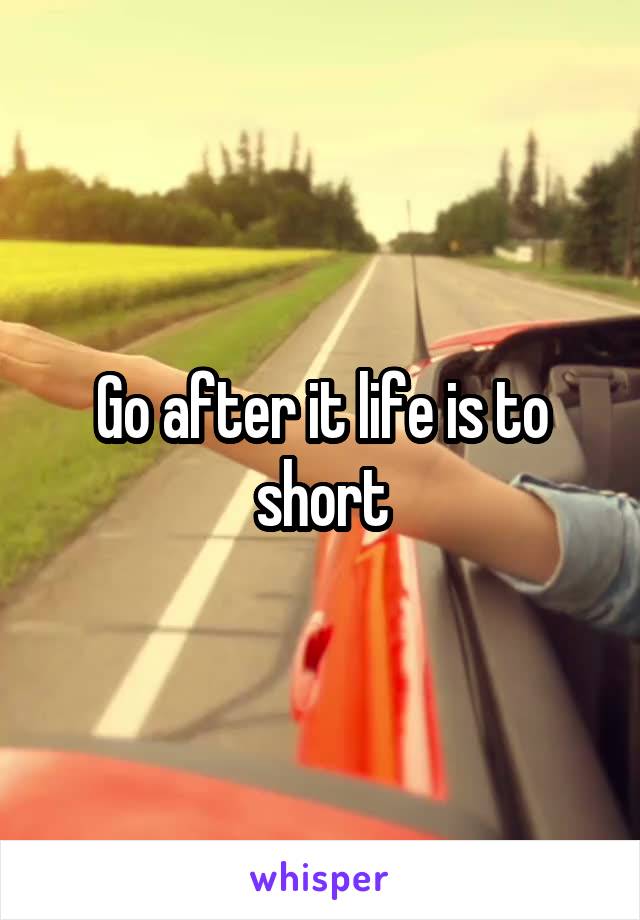 Go after it life is to short