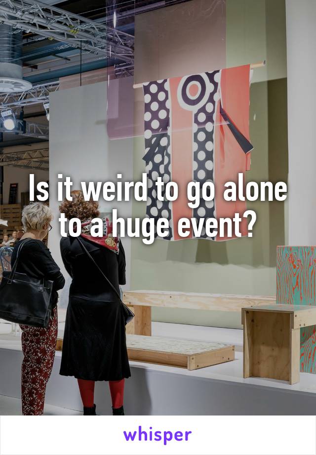 Is it weird to go alone to a huge event?
