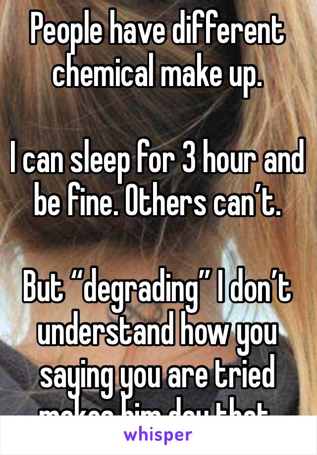 People have different chemical make up. 

I can sleep for 3 hour and be fine. Others can’t. 

But “degrading” I don’t understand how you saying you are tried makes him day that. 