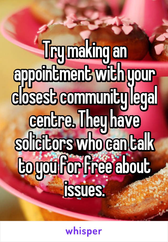 Try making an appointment with your closest community legal centre. They have solicitors who can talk to you for free about issues.