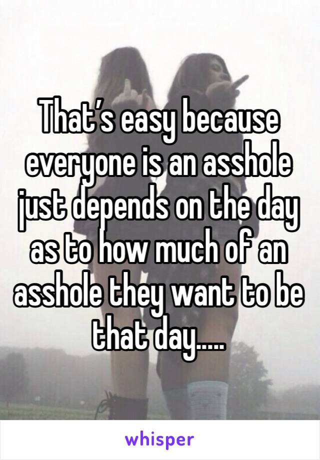 That’s easy because everyone is an asshole just depends on the day as to how much of an asshole they want to be that day.....