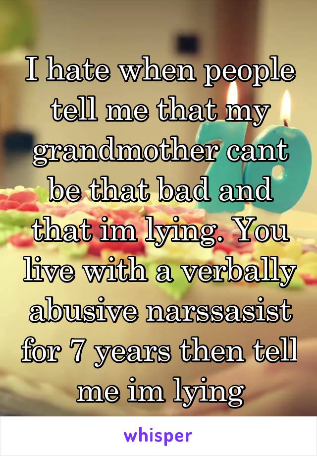 I hate when people tell me that my grandmother cant be that bad and that im lying. You live with a verbally abusive narssasist for 7 years then tell me im lying