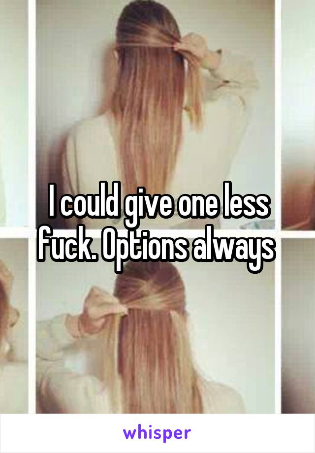 I could give one less fuck. Options always 