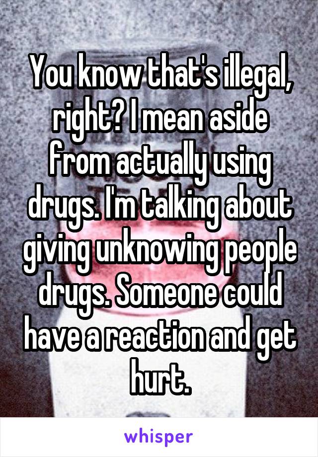 You know that's illegal, right? I mean aside from actually using drugs. I'm talking about giving unknowing people drugs. Someone could have a reaction and get hurt.