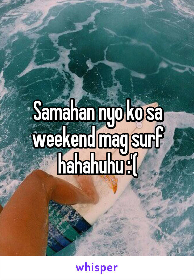 Samahan nyo ko sa weekend mag surf hahahuhu :'(