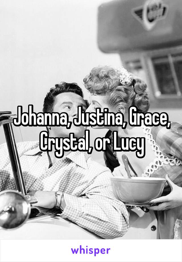 Johanna, Justina, Grace, Crystal, or Lucy