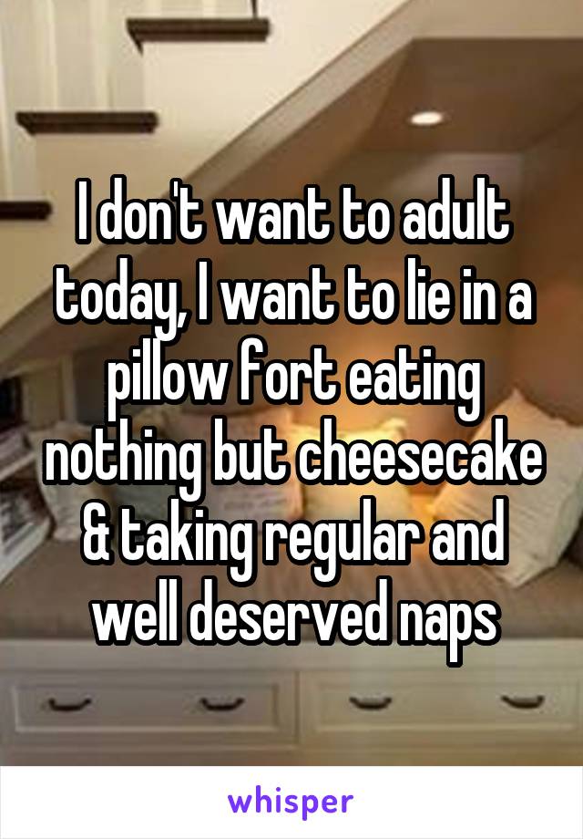 I don't want to adult today, I want to lie in a pillow fort eating nothing but cheesecake & taking regular and well deserved naps