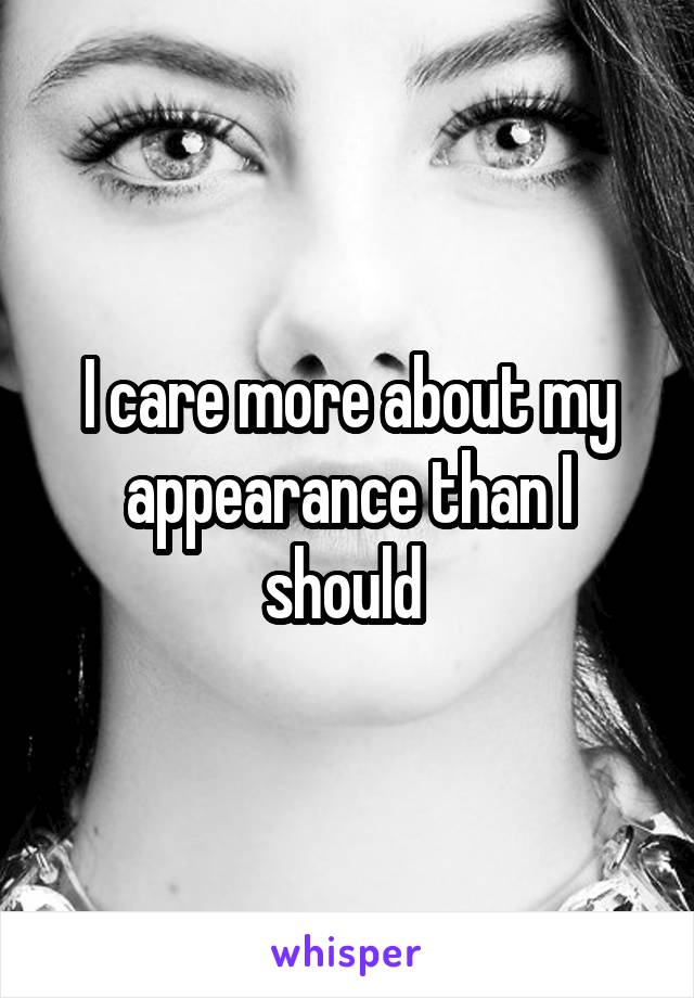 I care more about my appearance than I should 